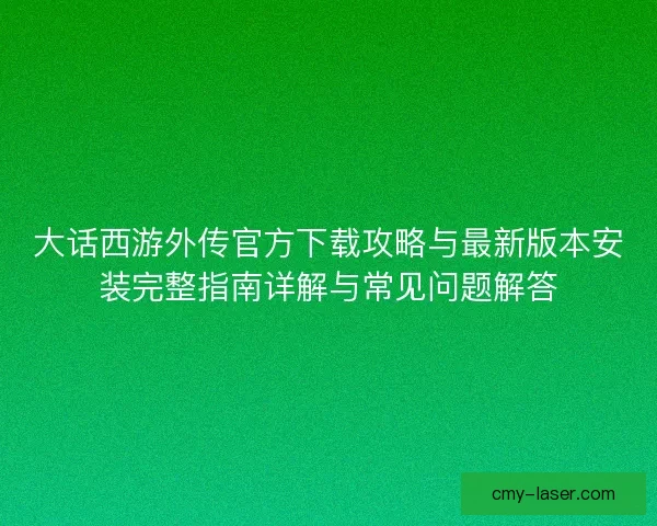 大话西游外传官方下载攻略与最新版本安装完整指南详解与常见问题解答