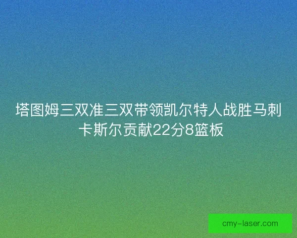 塔图姆三双准三双带领凯尔特人战胜马刺 卡斯尔贡献22分8篮板