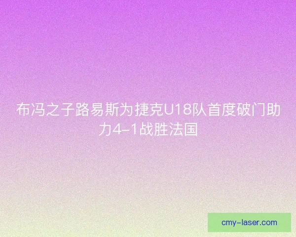 布冯之子路易斯为捷克U18队首度破门助力4-1战胜法国