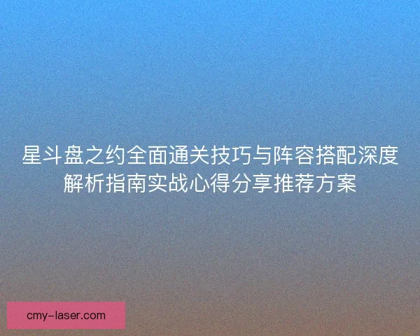 星斗盘之约全面通关技巧与阵容搭配深度解析指南实战心得分享推荐方案
